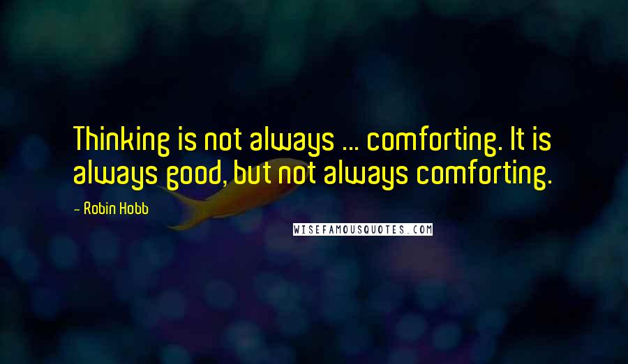 Robin Hobb Quotes: Thinking is not always ... comforting. It is always good, but not always comforting.