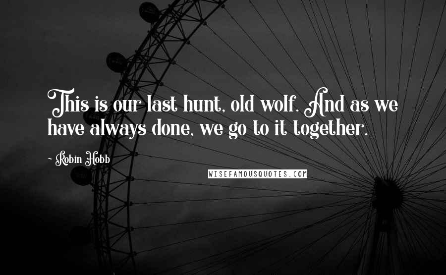 Robin Hobb Quotes: This is our last hunt, old wolf. And as we have always done, we go to it together.