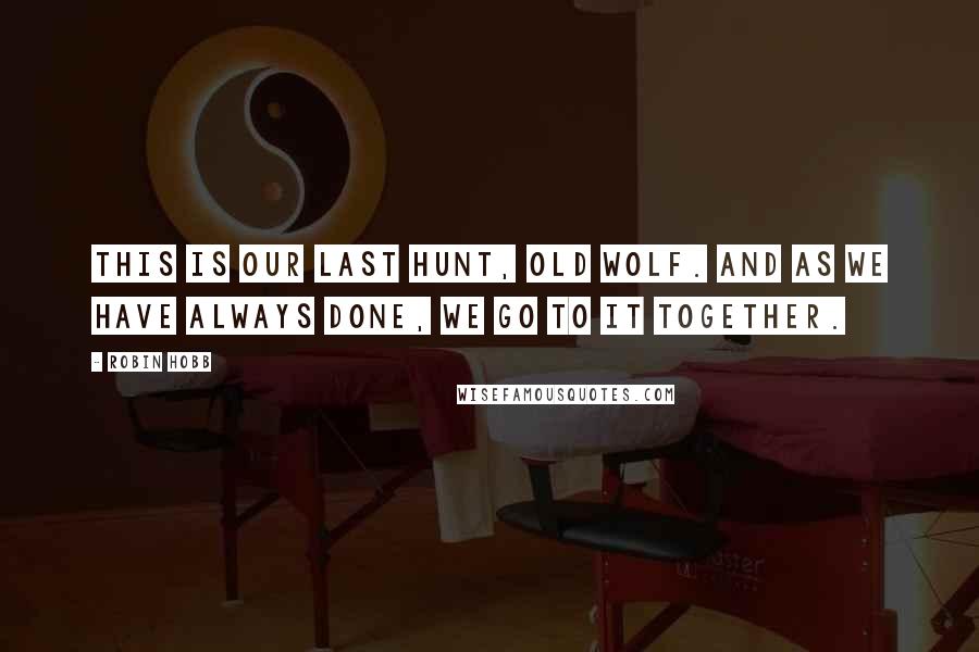Robin Hobb Quotes: This is our last hunt, old wolf. And as we have always done, we go to it together.