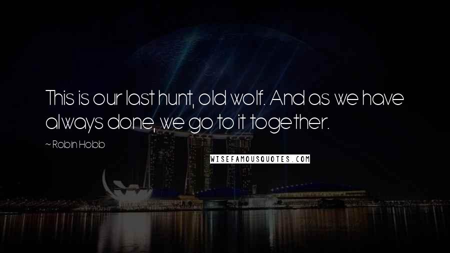 Robin Hobb Quotes: This is our last hunt, old wolf. And as we have always done, we go to it together.