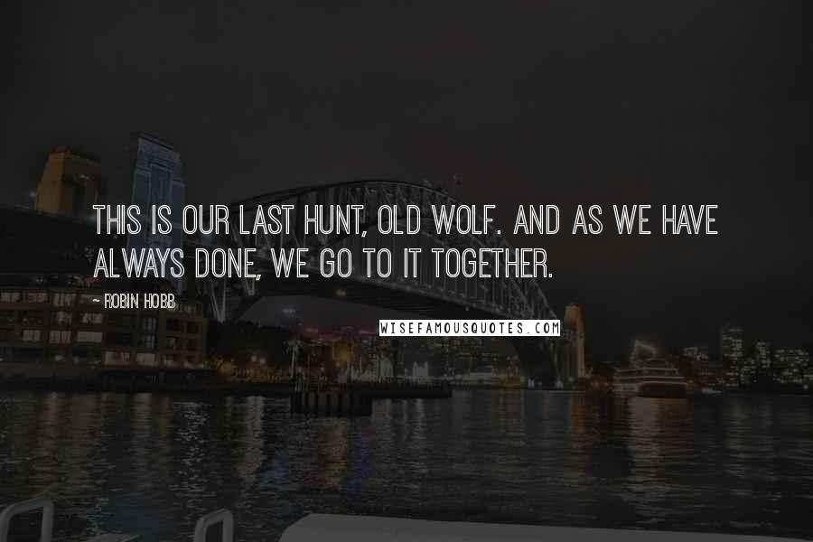 Robin Hobb Quotes: This is our last hunt, old wolf. And as we have always done, we go to it together.