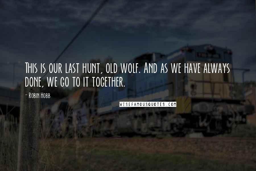 Robin Hobb Quotes: This is our last hunt, old wolf. And as we have always done, we go to it together.