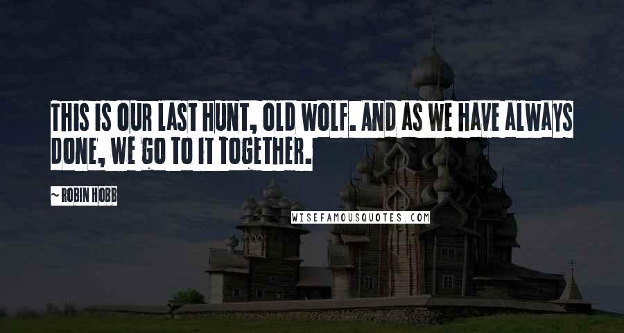 Robin Hobb Quotes: This is our last hunt, old wolf. And as we have always done, we go to it together.