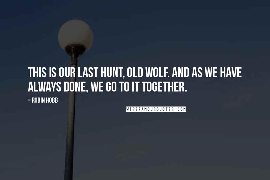 Robin Hobb Quotes: This is our last hunt, old wolf. And as we have always done, we go to it together.