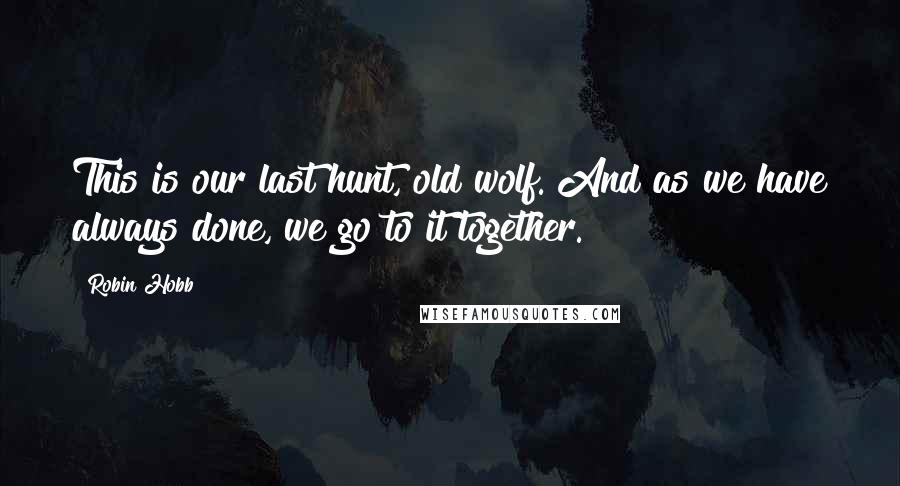 Robin Hobb Quotes: This is our last hunt, old wolf. And as we have always done, we go to it together.