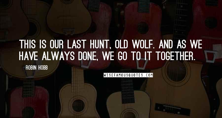 Robin Hobb Quotes: This is our last hunt, old wolf. And as we have always done, we go to it together.
