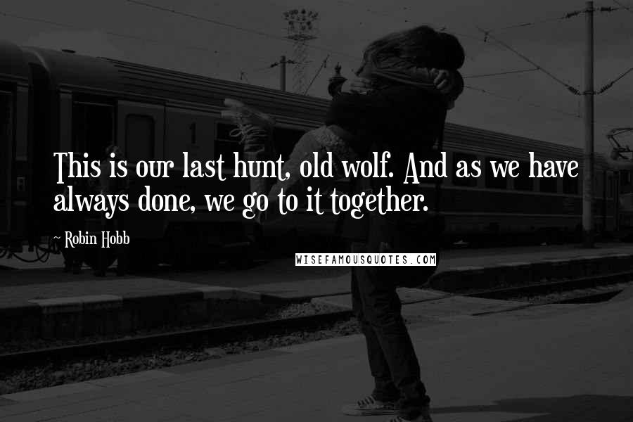 Robin Hobb Quotes: This is our last hunt, old wolf. And as we have always done, we go to it together.
