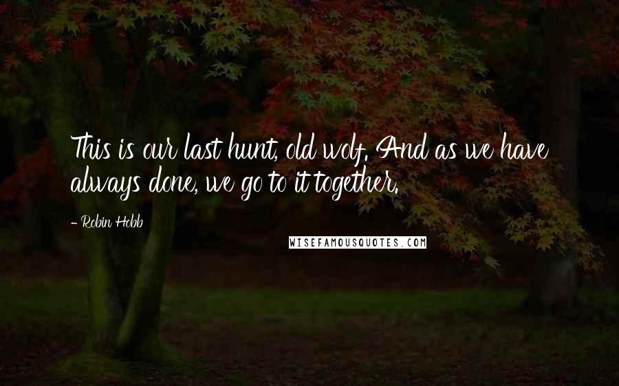 Robin Hobb Quotes: This is our last hunt, old wolf. And as we have always done, we go to it together.