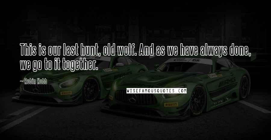 Robin Hobb Quotes: This is our last hunt, old wolf. And as we have always done, we go to it together.