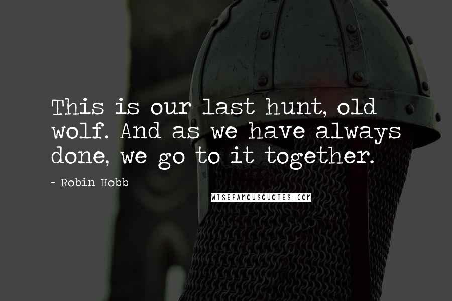 Robin Hobb Quotes: This is our last hunt, old wolf. And as we have always done, we go to it together.