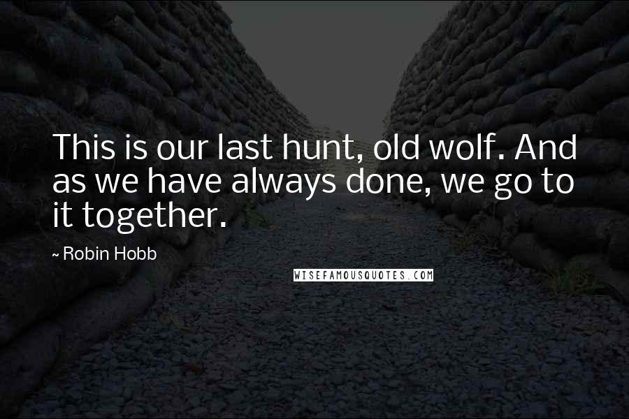 Robin Hobb Quotes: This is our last hunt, old wolf. And as we have always done, we go to it together.