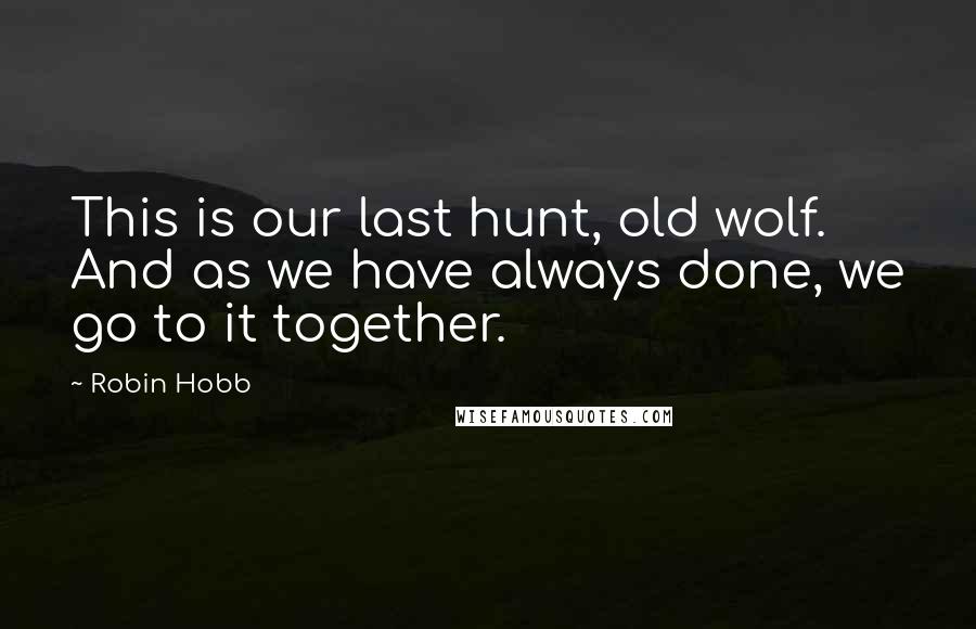 Robin Hobb Quotes: This is our last hunt, old wolf. And as we have always done, we go to it together.