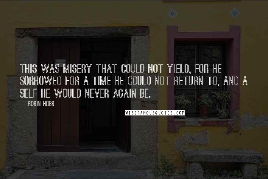 Robin Hobb Quotes: This was misery that could not yield, for he sorrowed for a time he could not return to, and a self he would never again be.