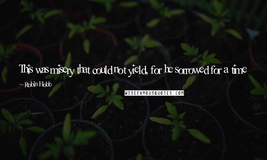 Robin Hobb Quotes: This was misery that could not yield, for he sorrowed for a time he could not return to, and a self he would never again be.