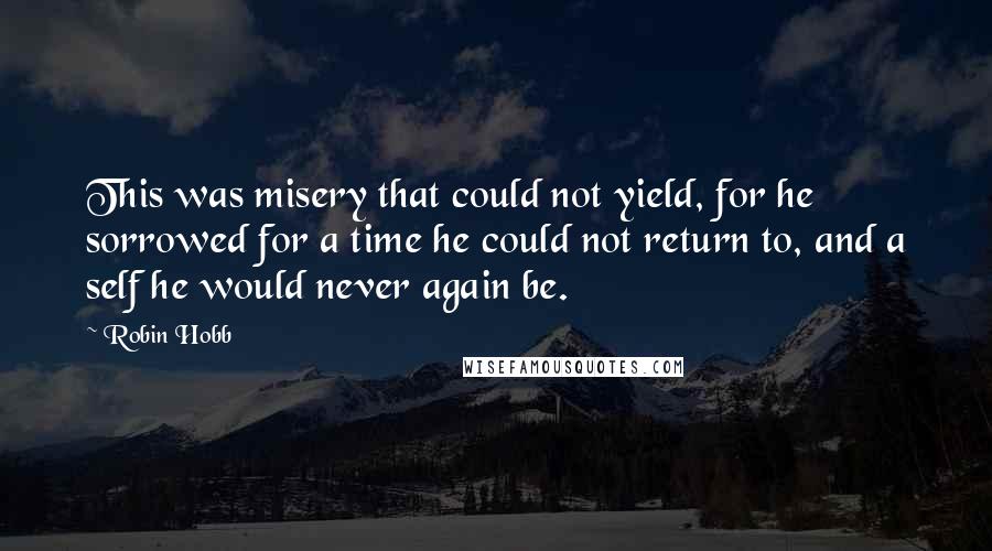 Robin Hobb Quotes: This was misery that could not yield, for he sorrowed for a time he could not return to, and a self he would never again be.