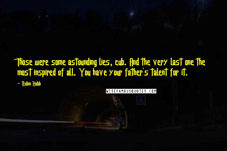 Robin Hobb Quotes: Those were some astounding lies, cub. And the very last one the most inspired of all. You have your father's talent for it.