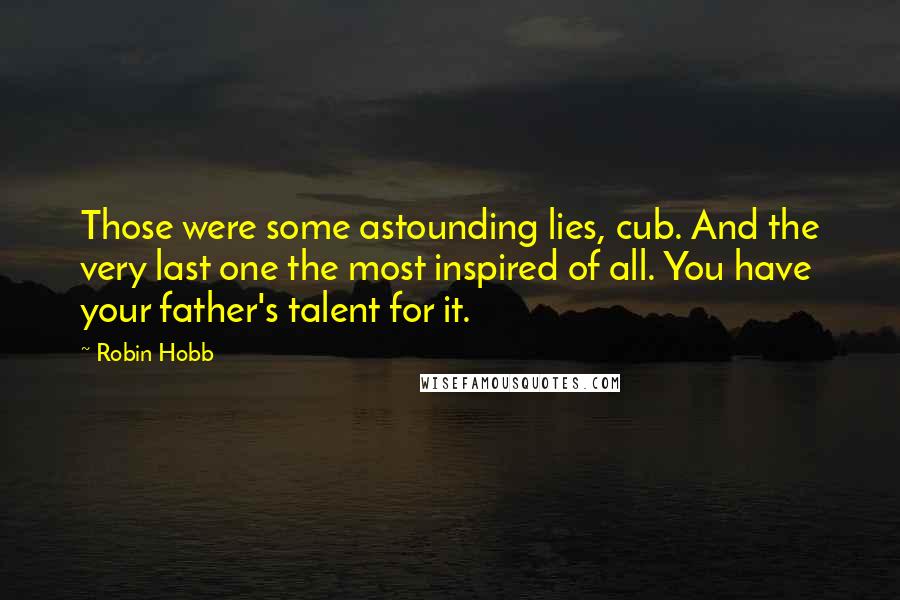 Robin Hobb Quotes: Those were some astounding lies, cub. And the very last one the most inspired of all. You have your father's talent for it.