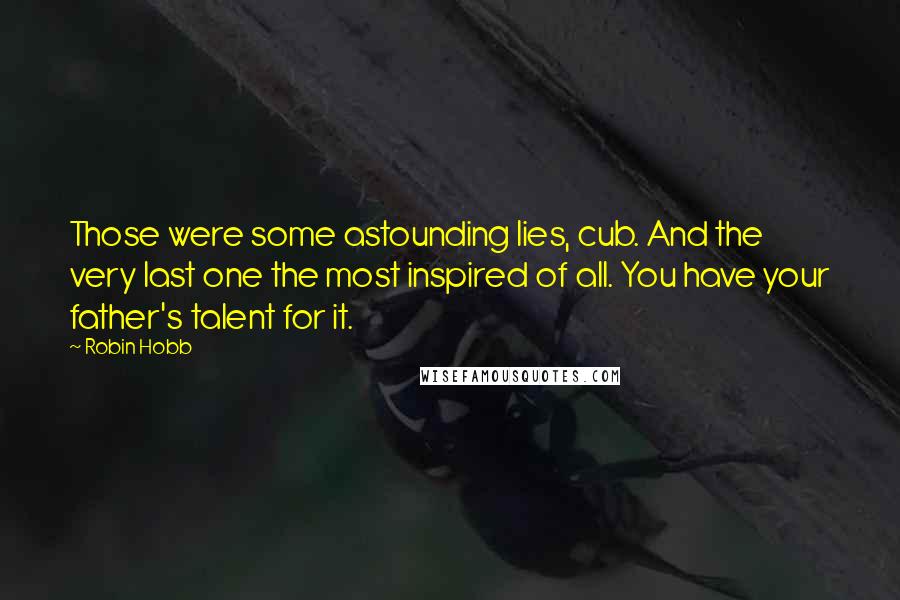 Robin Hobb Quotes: Those were some astounding lies, cub. And the very last one the most inspired of all. You have your father's talent for it.