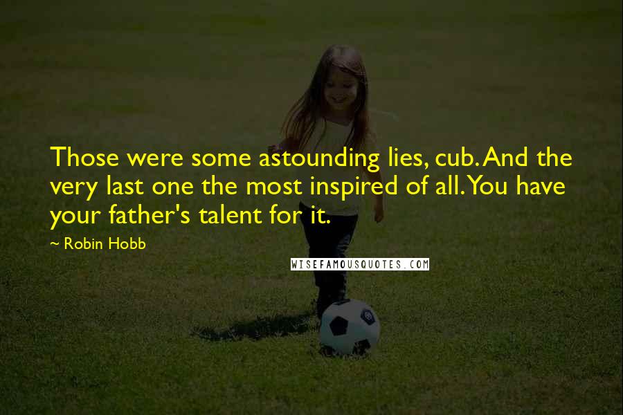 Robin Hobb Quotes: Those were some astounding lies, cub. And the very last one the most inspired of all. You have your father's talent for it.