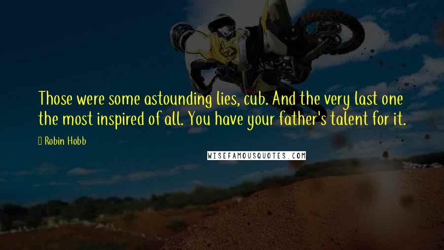 Robin Hobb Quotes: Those were some astounding lies, cub. And the very last one the most inspired of all. You have your father's talent for it.