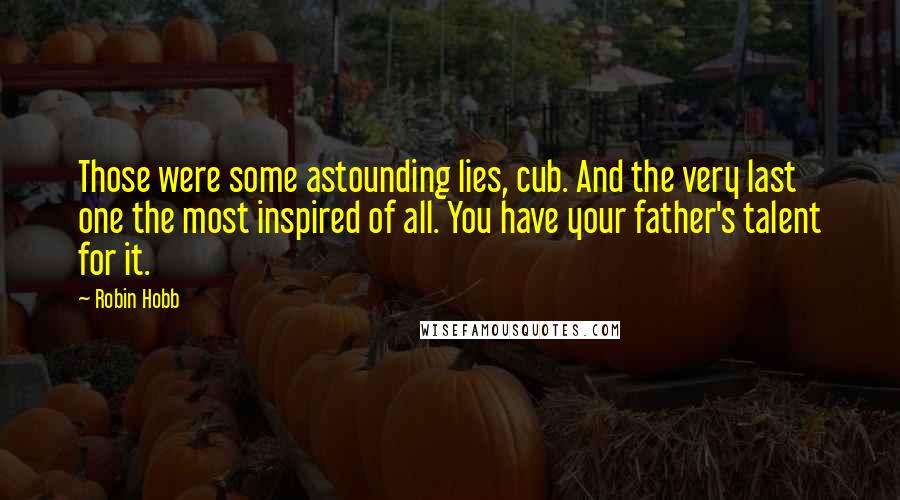 Robin Hobb Quotes: Those were some astounding lies, cub. And the very last one the most inspired of all. You have your father's talent for it.