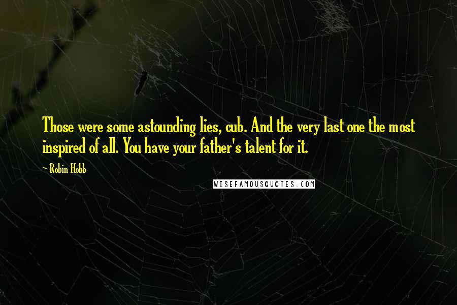 Robin Hobb Quotes: Those were some astounding lies, cub. And the very last one the most inspired of all. You have your father's talent for it.