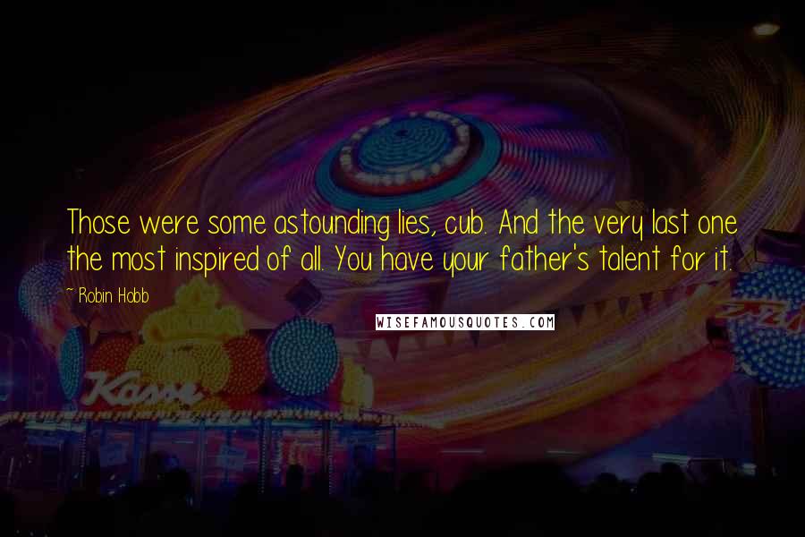 Robin Hobb Quotes: Those were some astounding lies, cub. And the very last one the most inspired of all. You have your father's talent for it.