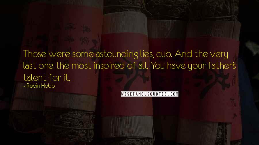 Robin Hobb Quotes: Those were some astounding lies, cub. And the very last one the most inspired of all. You have your father's talent for it.