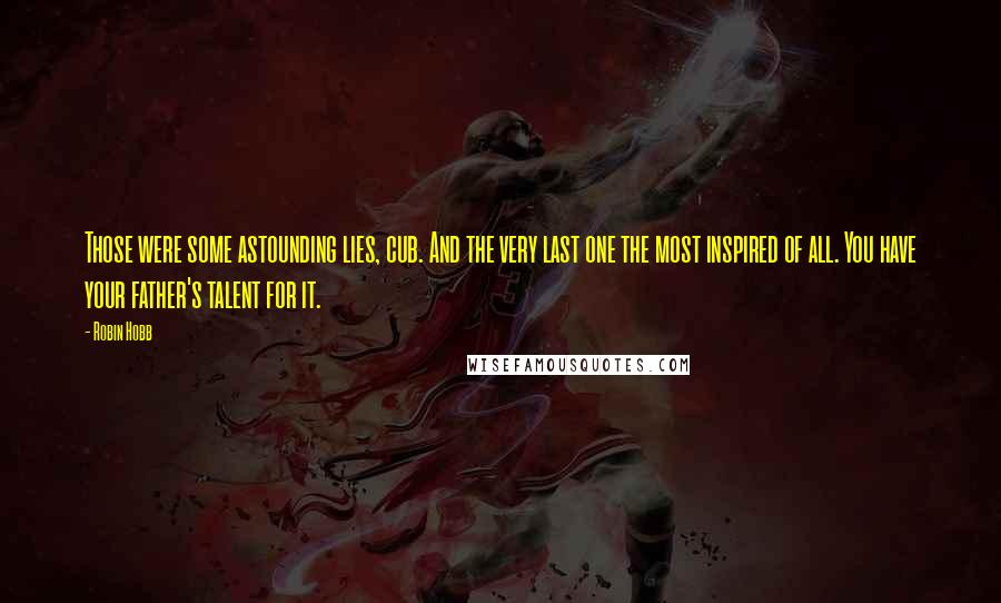 Robin Hobb Quotes: Those were some astounding lies, cub. And the very last one the most inspired of all. You have your father's talent for it.