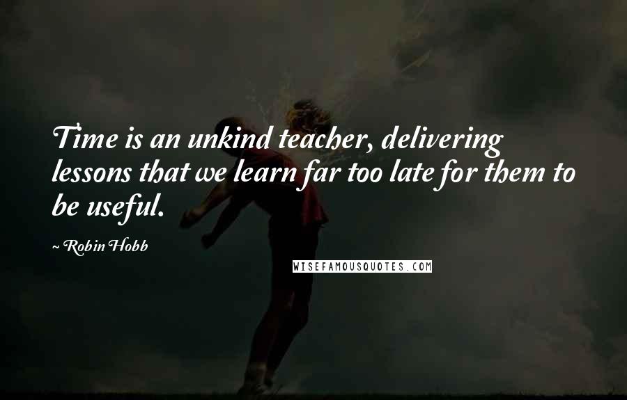 Robin Hobb Quotes: Time is an unkind teacher, delivering lessons that we learn far too late for them to be useful.