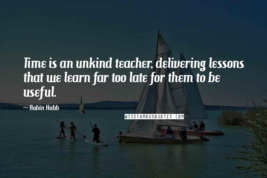 Robin Hobb Quotes: Time is an unkind teacher, delivering lessons that we learn far too late for them to be useful.