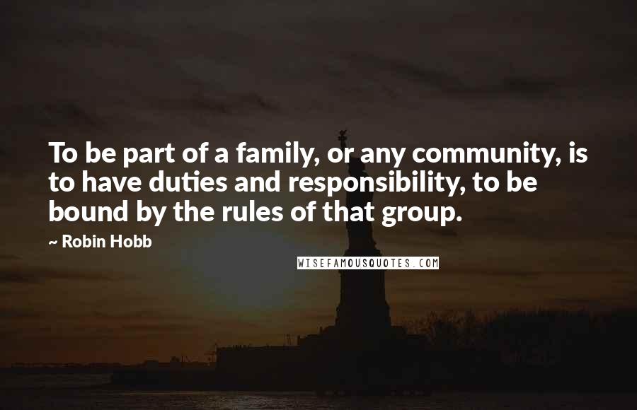 Robin Hobb Quotes: To be part of a family, or any community, is to have duties and responsibility, to be bound by the rules of that group.