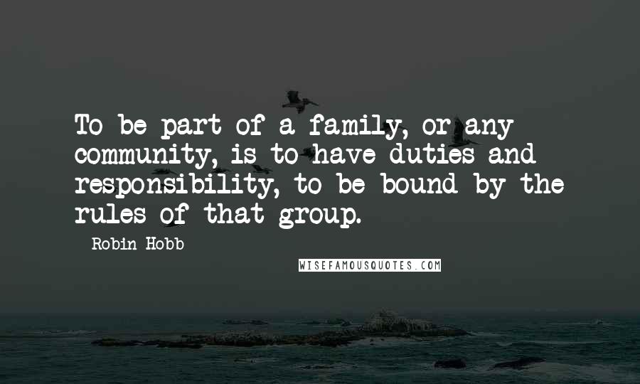 Robin Hobb Quotes: To be part of a family, or any community, is to have duties and responsibility, to be bound by the rules of that group.