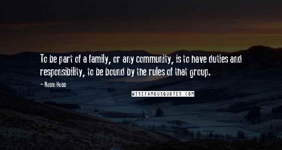 Robin Hobb Quotes: To be part of a family, or any community, is to have duties and responsibility, to be bound by the rules of that group.