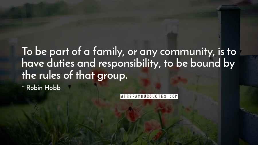 Robin Hobb Quotes: To be part of a family, or any community, is to have duties and responsibility, to be bound by the rules of that group.