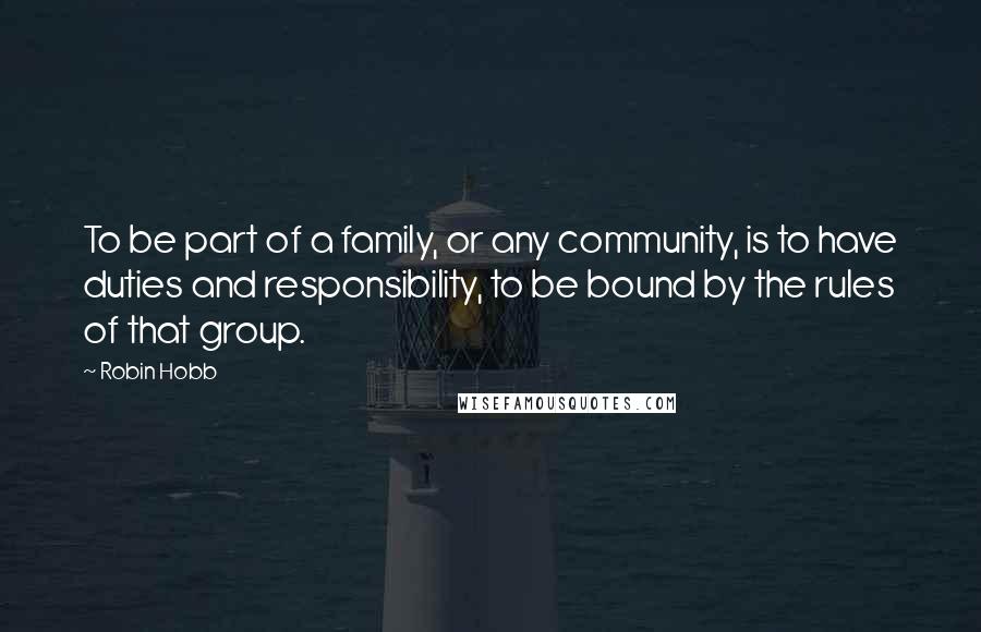 Robin Hobb Quotes: To be part of a family, or any community, is to have duties and responsibility, to be bound by the rules of that group.