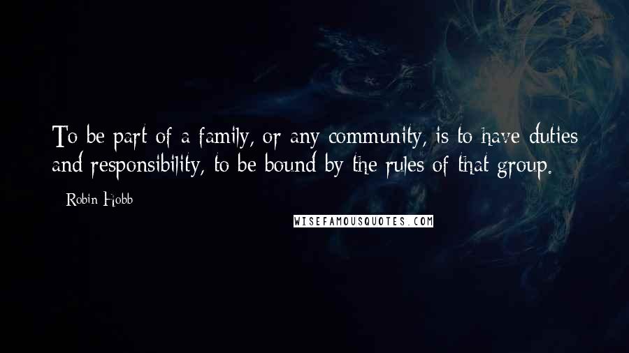 Robin Hobb Quotes: To be part of a family, or any community, is to have duties and responsibility, to be bound by the rules of that group.