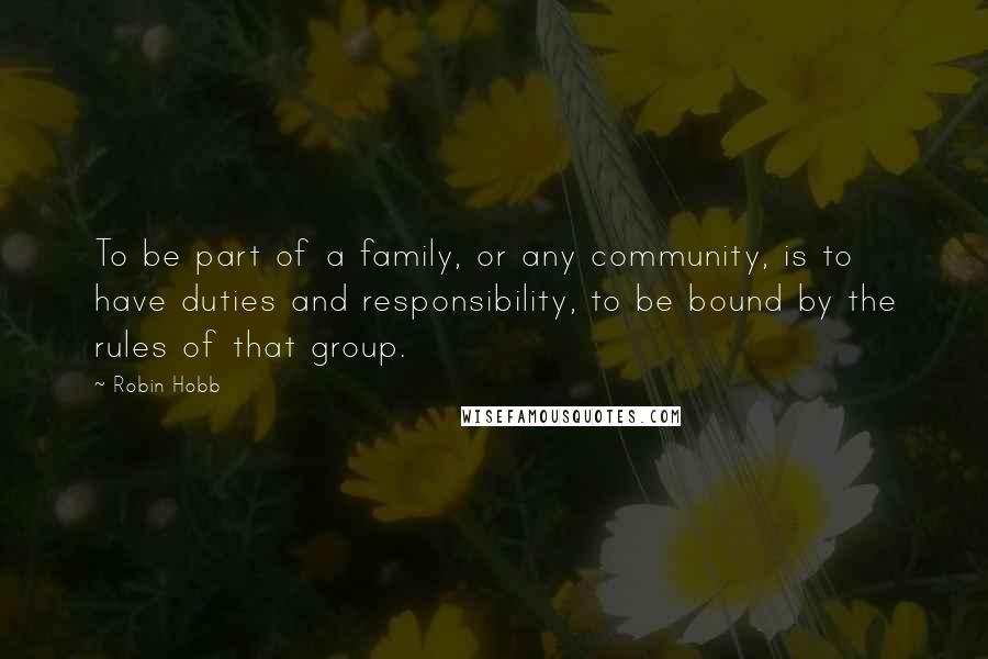 Robin Hobb Quotes: To be part of a family, or any community, is to have duties and responsibility, to be bound by the rules of that group.