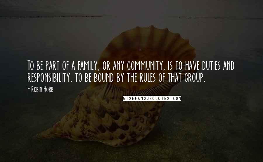 Robin Hobb Quotes: To be part of a family, or any community, is to have duties and responsibility, to be bound by the rules of that group.