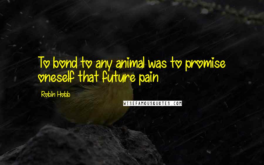 Robin Hobb Quotes: To bond to any animal was to promise oneself that future pain