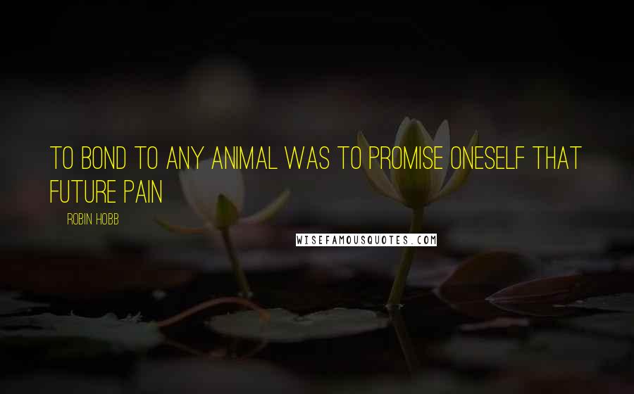 Robin Hobb Quotes: To bond to any animal was to promise oneself that future pain