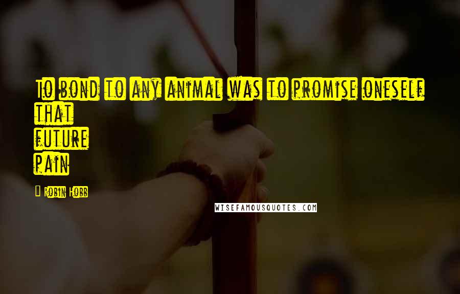 Robin Hobb Quotes: To bond to any animal was to promise oneself that future pain