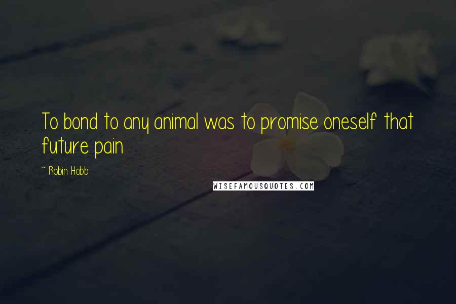 Robin Hobb Quotes: To bond to any animal was to promise oneself that future pain