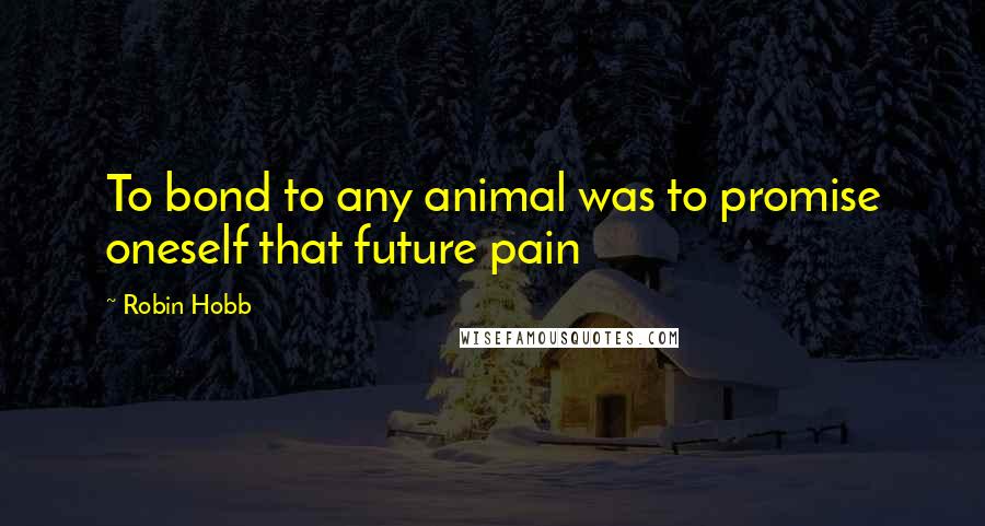 Robin Hobb Quotes: To bond to any animal was to promise oneself that future pain