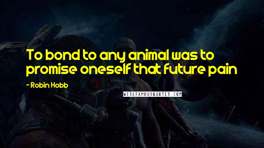 Robin Hobb Quotes: To bond to any animal was to promise oneself that future pain