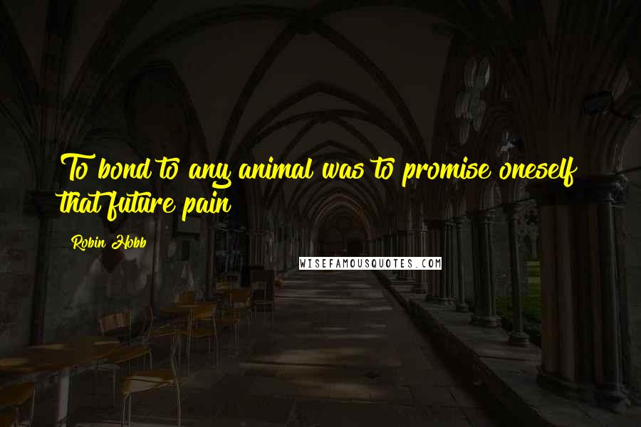 Robin Hobb Quotes: To bond to any animal was to promise oneself that future pain