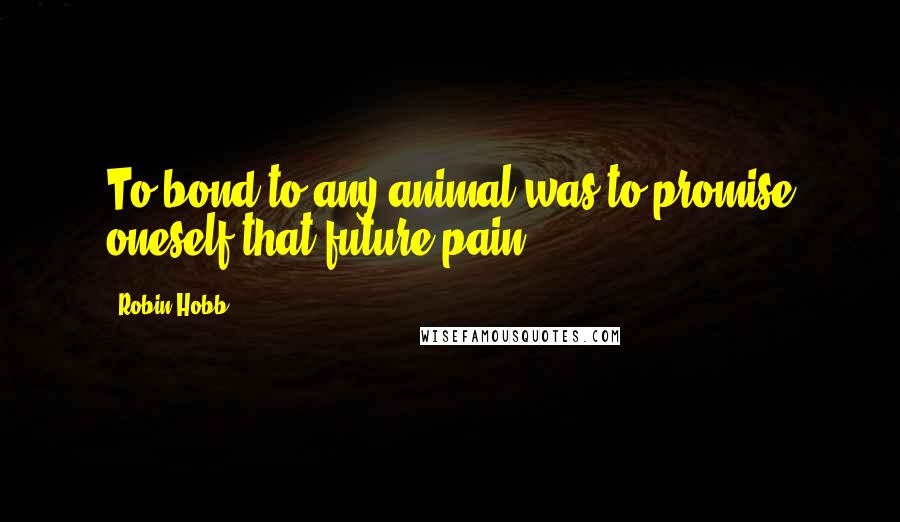 Robin Hobb Quotes: To bond to any animal was to promise oneself that future pain