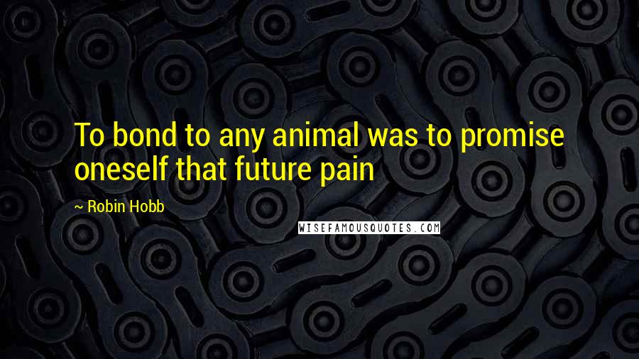 Robin Hobb Quotes: To bond to any animal was to promise oneself that future pain