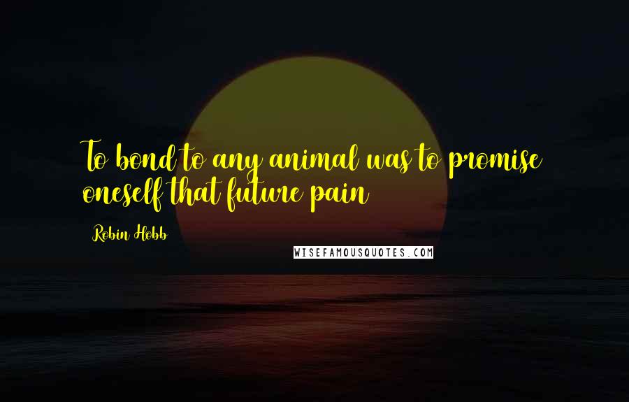 Robin Hobb Quotes: To bond to any animal was to promise oneself that future pain