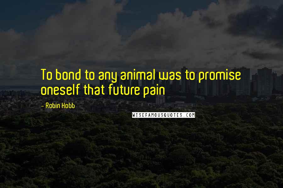 Robin Hobb Quotes: To bond to any animal was to promise oneself that future pain